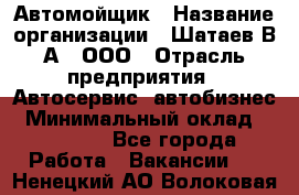 Автомойщик › Название организации ­ Шатаев В.А., ООО › Отрасль предприятия ­ Автосервис, автобизнес › Минимальный оклад ­ 25 000 - Все города Работа » Вакансии   . Ненецкий АО,Волоковая д.